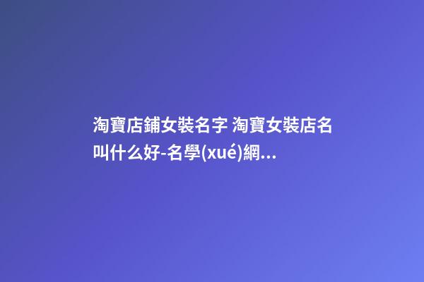 淘寶店鋪女裝名字 淘寶女裝店名叫什么好-名學(xué)網(wǎng)